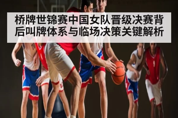 桥牌世锦赛中国女队晋级决赛背后叫牌体系与临场决策关键解析